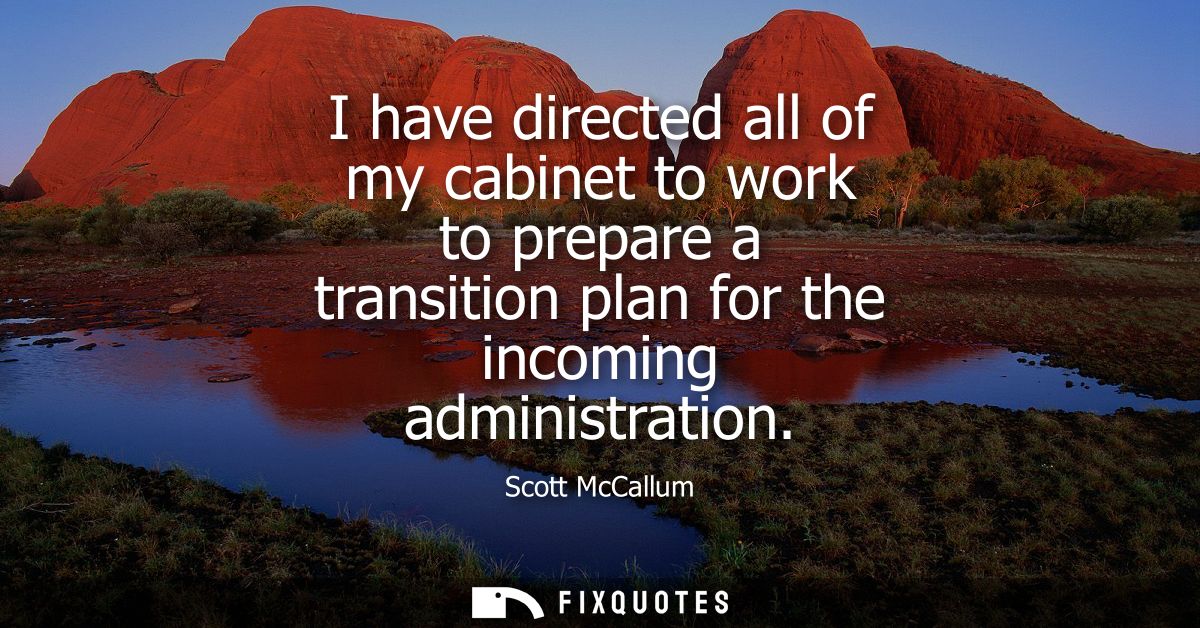 I have directed all of my cabinet to work to prepare a transition plan for the incoming administration