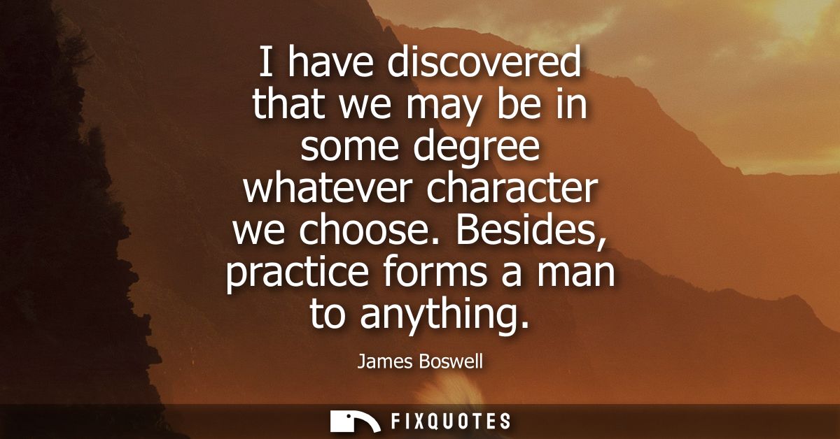 I have discovered that we may be in some degree whatever character we choose. Besides, practice forms a man to anything
