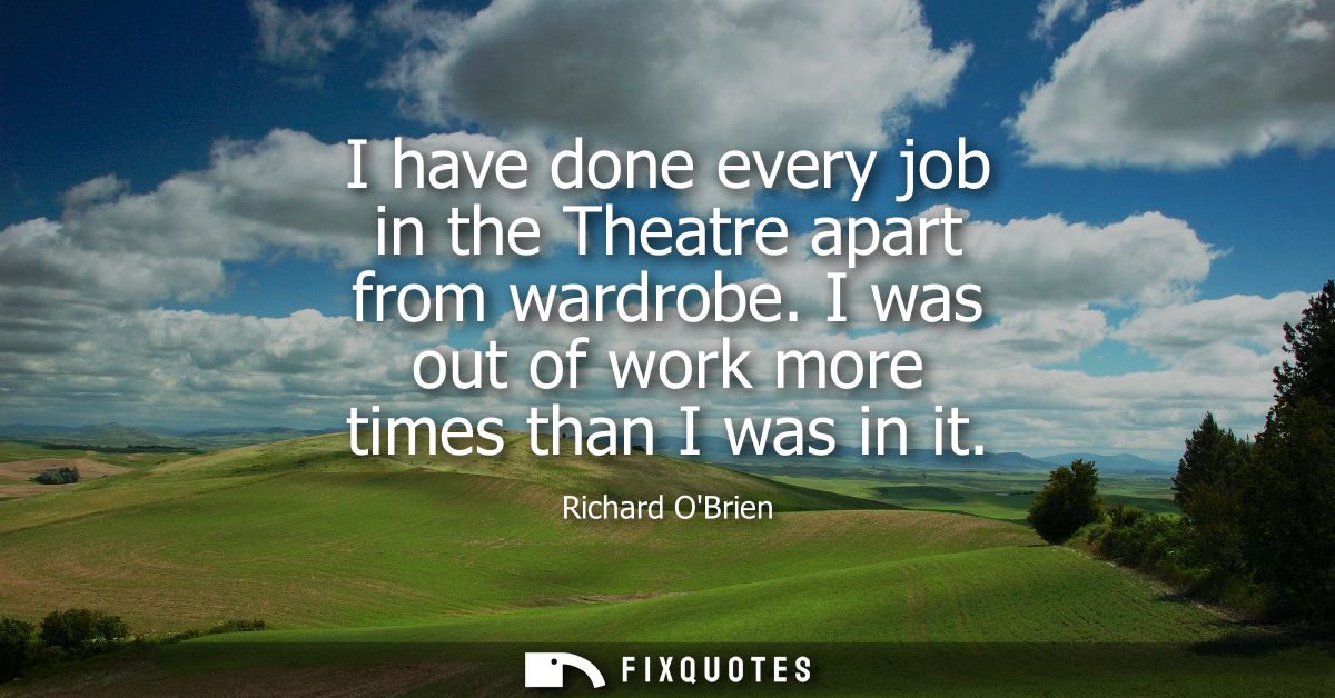 I have done every job in the Theatre apart from wardrobe. I was out of work more times than I was in it