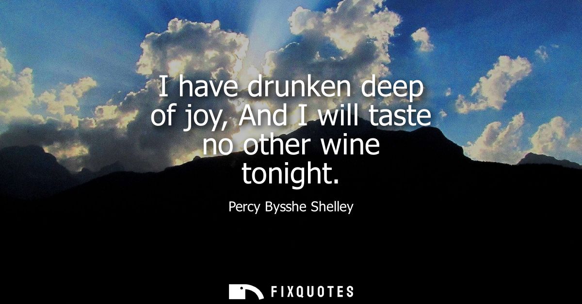 I have drunken deep of joy, And I will taste no other wine tonight