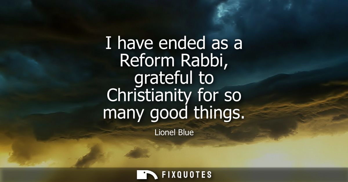 I have ended as a Reform Rabbi, grateful to Christianity for so many good things