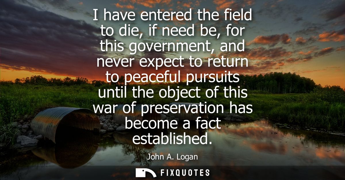 I have entered the field to die, if need be, for this government, and never expect to return to peaceful pursuits until 
