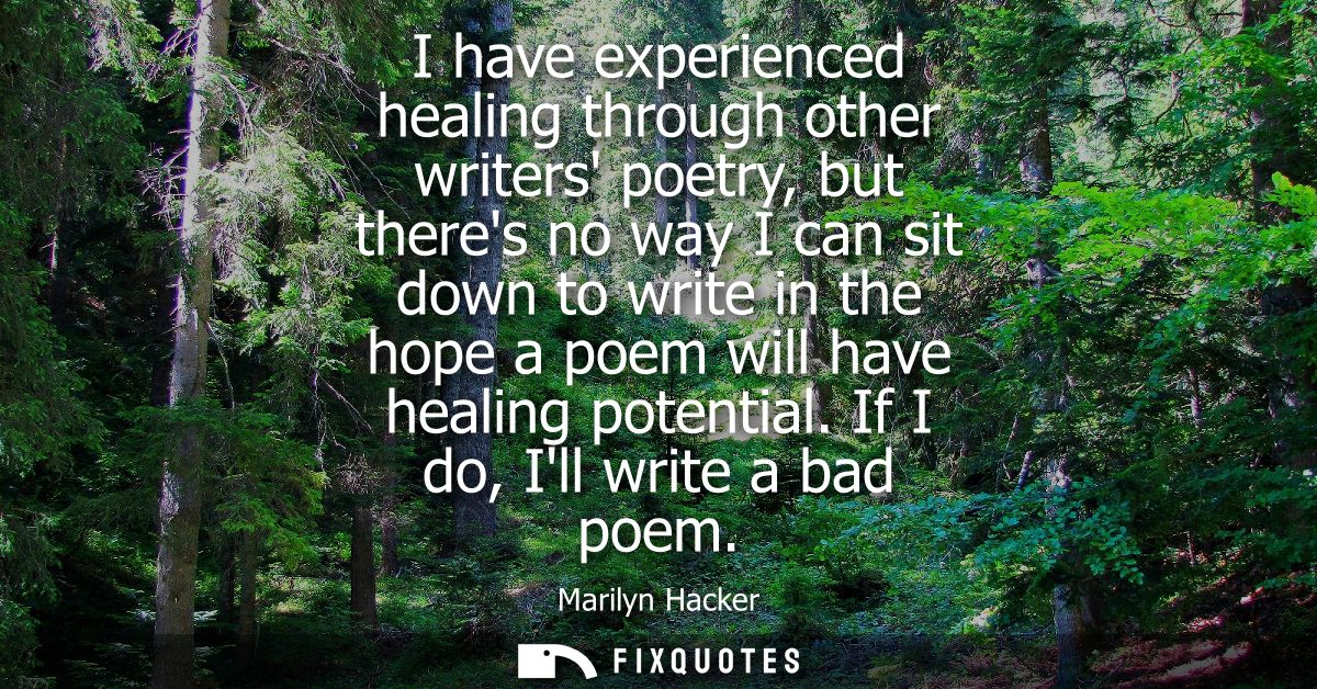 I have experienced healing through other writers poetry, but theres no way I can sit down to write in the hope a poem wi
