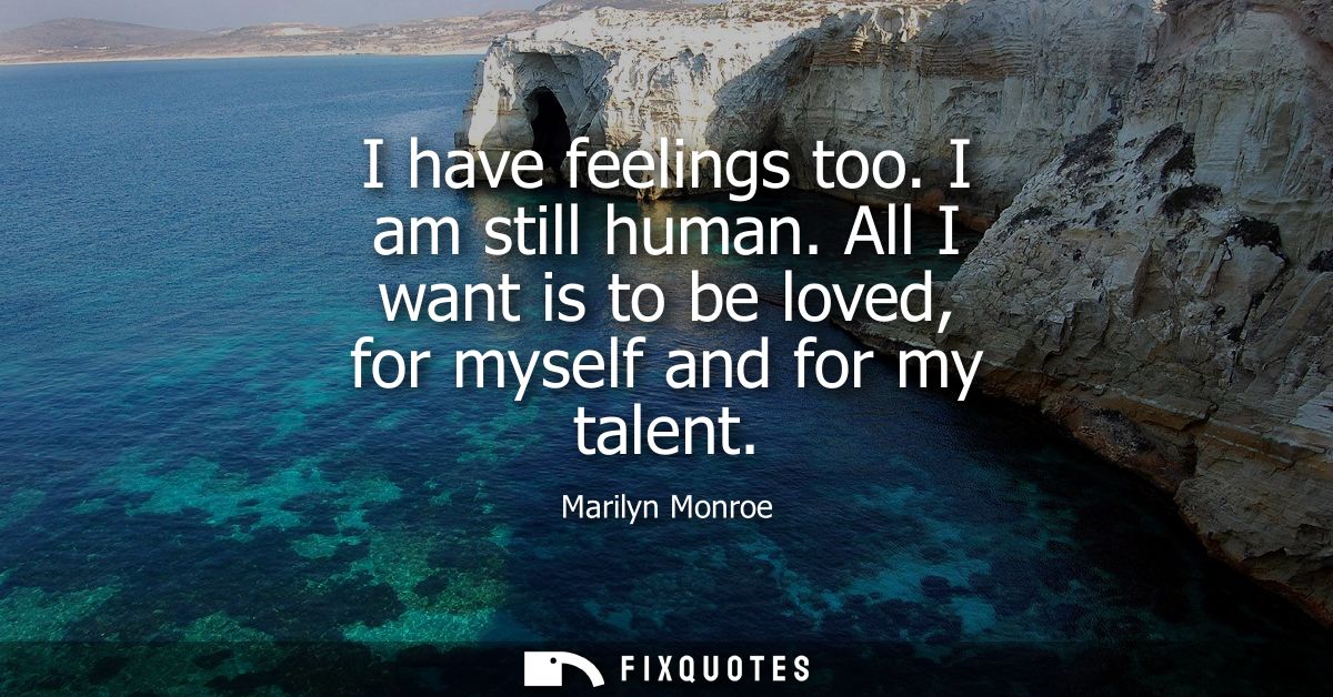 I have feelings too. I am still human. All I want is to be loved, for myself and for my talent