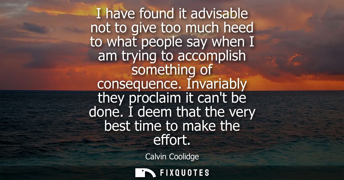 I have found it advisable not to give too much heed to what people say when I am trying to accomplish something of conse