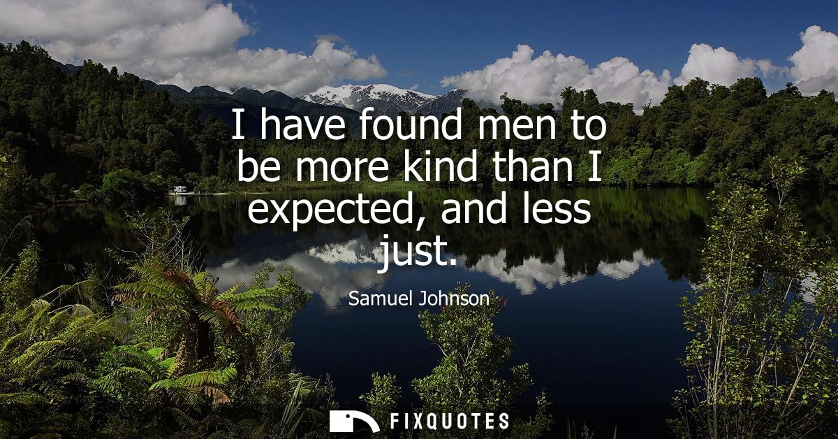 I have found men to be more kind than I expected, and less just - Samuel Johnson