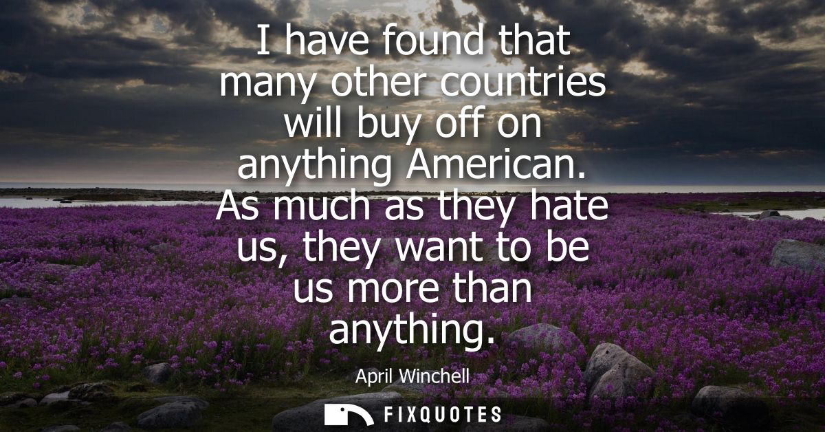 I have found that many other countries will buy off on anything American. As much as they hate us, they want to be us mo