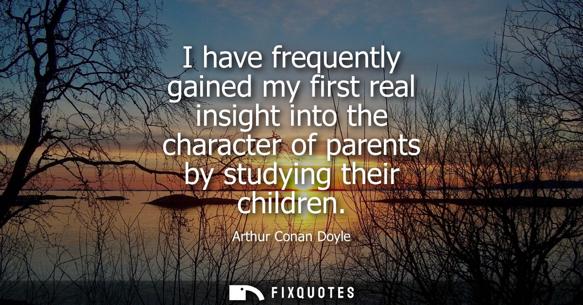 I have frequently gained my first real insight into the character of parents by studying their children