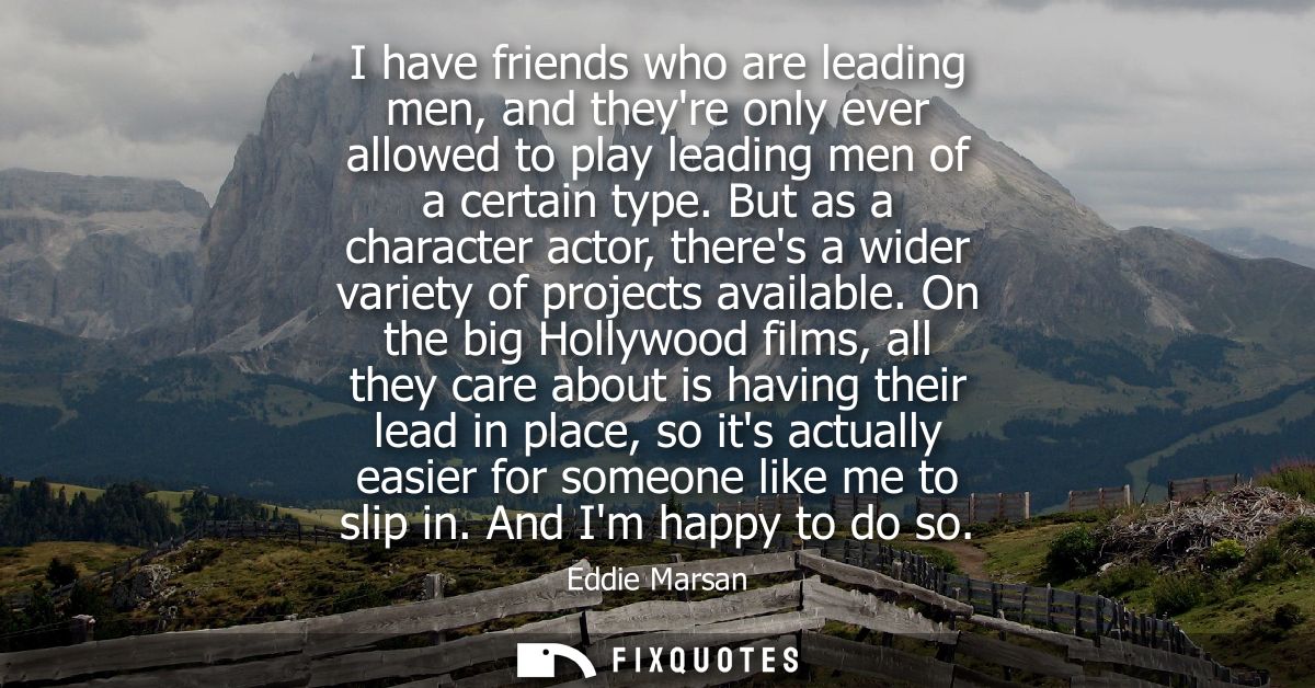 I have friends who are leading men, and theyre only ever allowed to play leading men of a certain type.