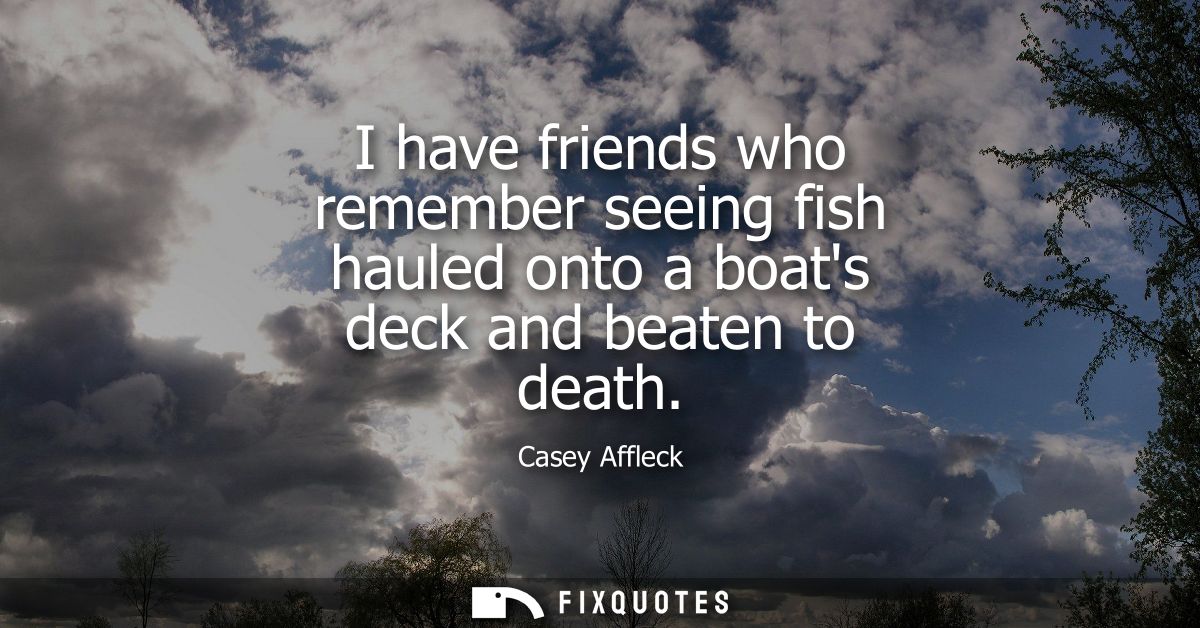 I have friends who remember seeing fish hauled onto a boats deck and beaten to death