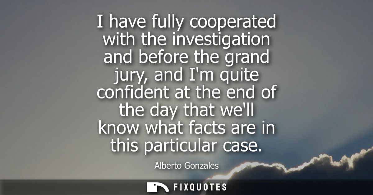 I have fully cooperated with the investigation and before the grand jury, and Im quite confident at the end of the day t