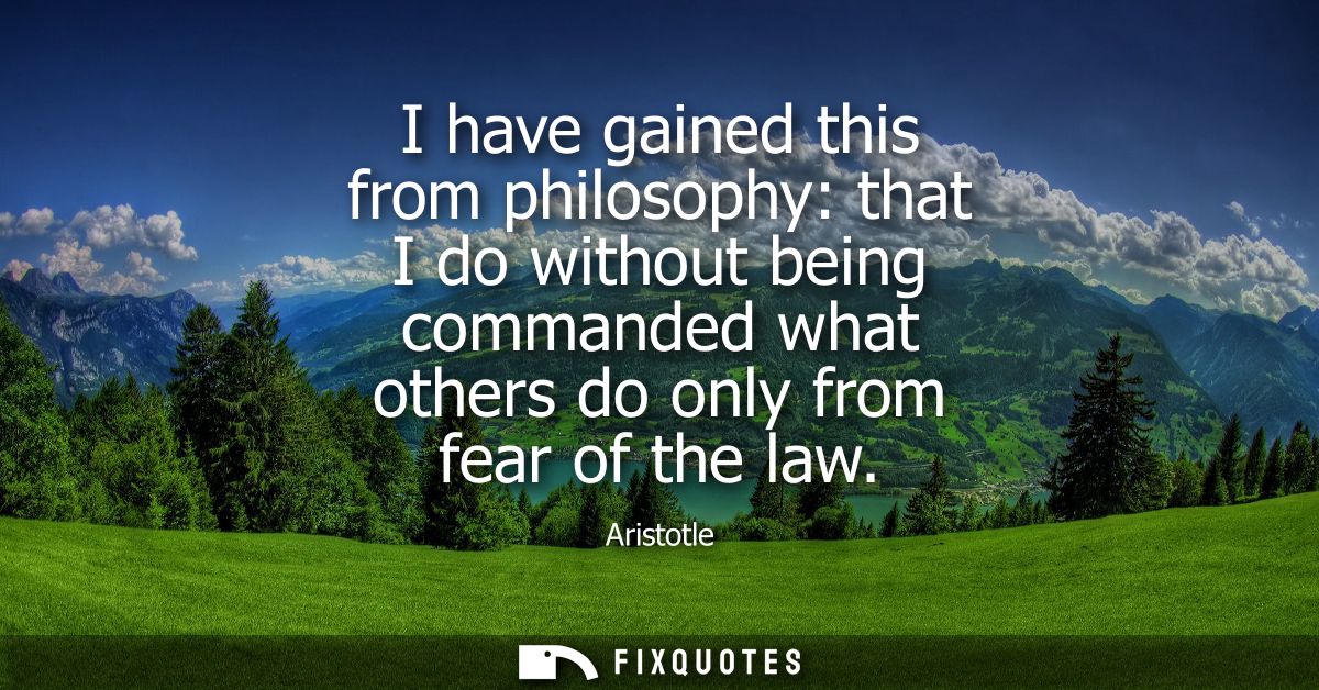 I have gained this from philosophy: that I do without being commanded what others do only from fear of the law