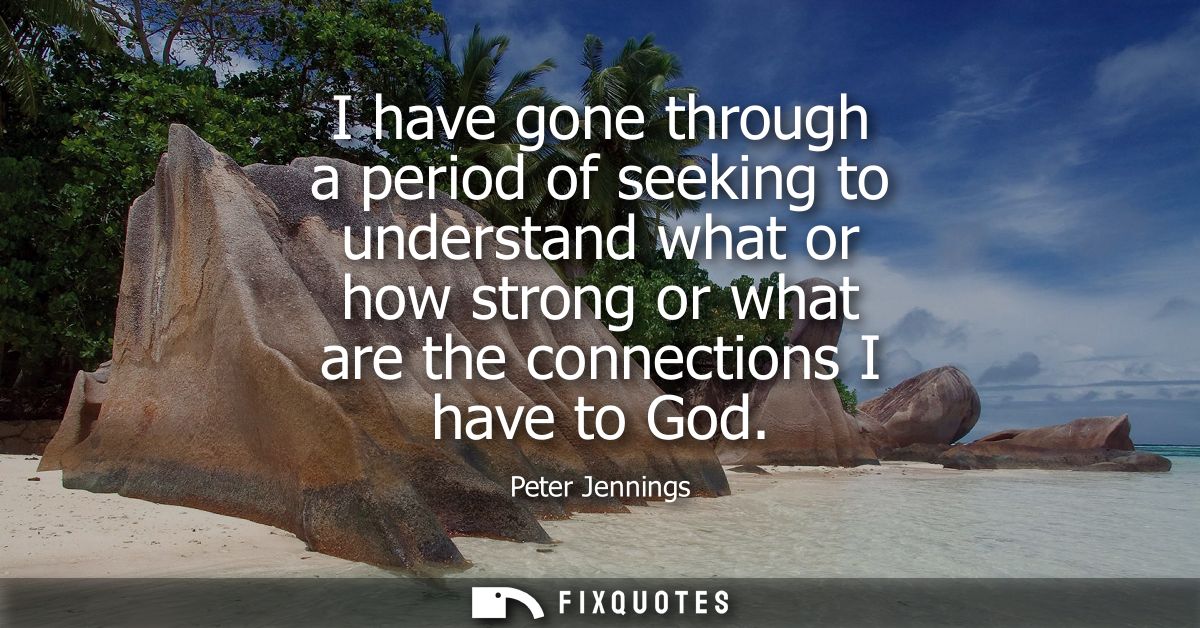 I have gone through a period of seeking to understand what or how strong or what are the connections I have to God