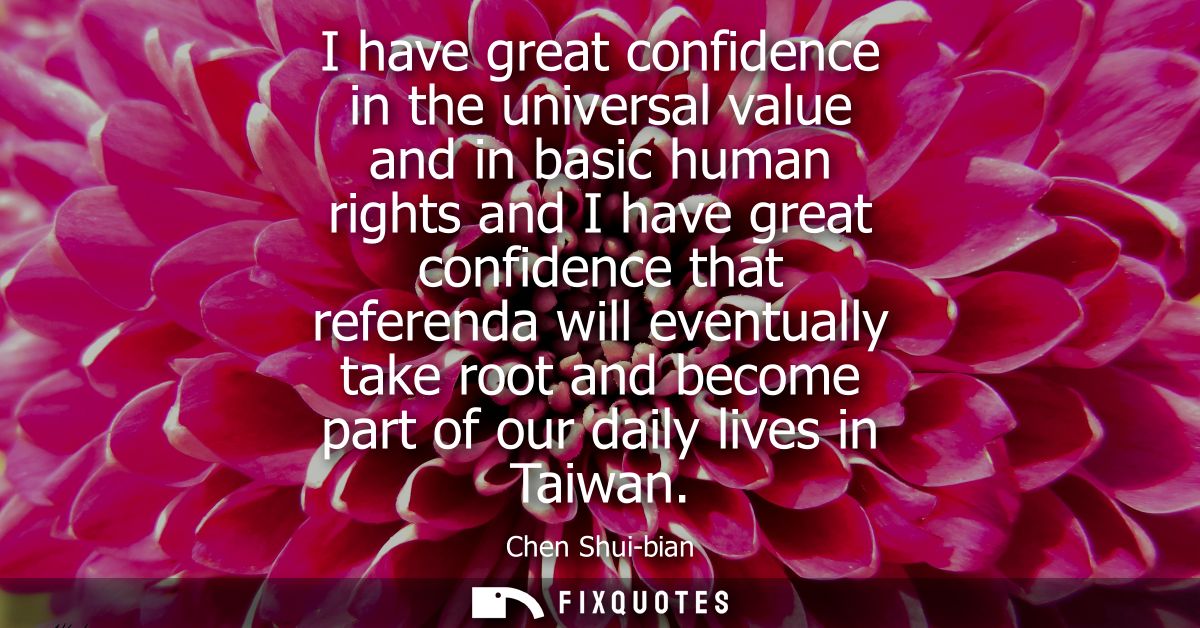 I have great confidence in the universal value and in basic human rights and I have great confidence that referenda will