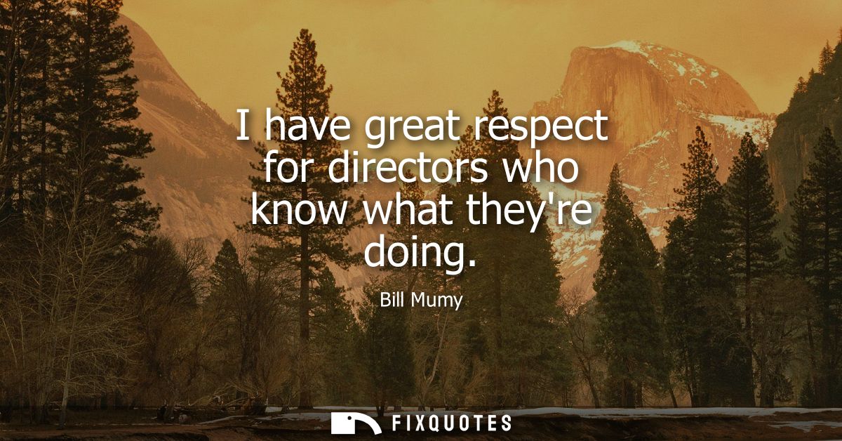 I have great respect for directors who know what theyre doing
