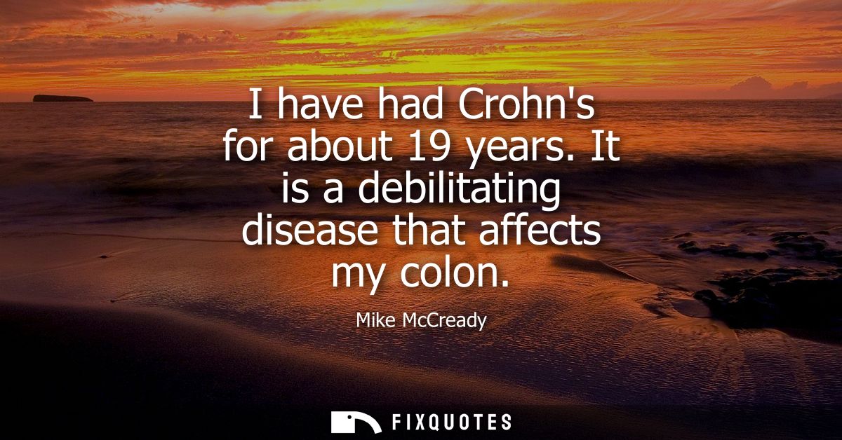 I have had Crohns for about 19 years. It is a debilitating disease that affects my colon