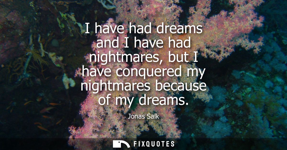 I have had dreams and I have had nightmares, but I have conquered my nightmares because of my dreams
