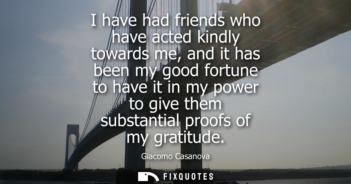 I have had friends who have acted kindly towards me, and it has been my good fortune to have it in my power to give them
