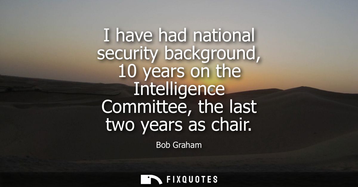 I have had national security background, 10 years on the Intelligence Committee, the last two years as chair