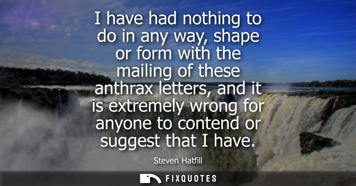 I have had nothing to do in any way, shape or form with the mailing of these anthrax letters, and it is extremely wrong 