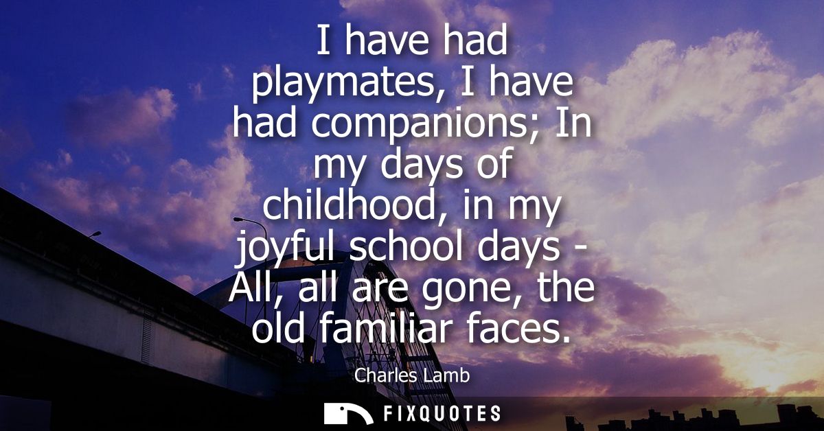 I have had playmates, I have had companions In my days of childhood, in my joyful school days - All, all are gone, the o