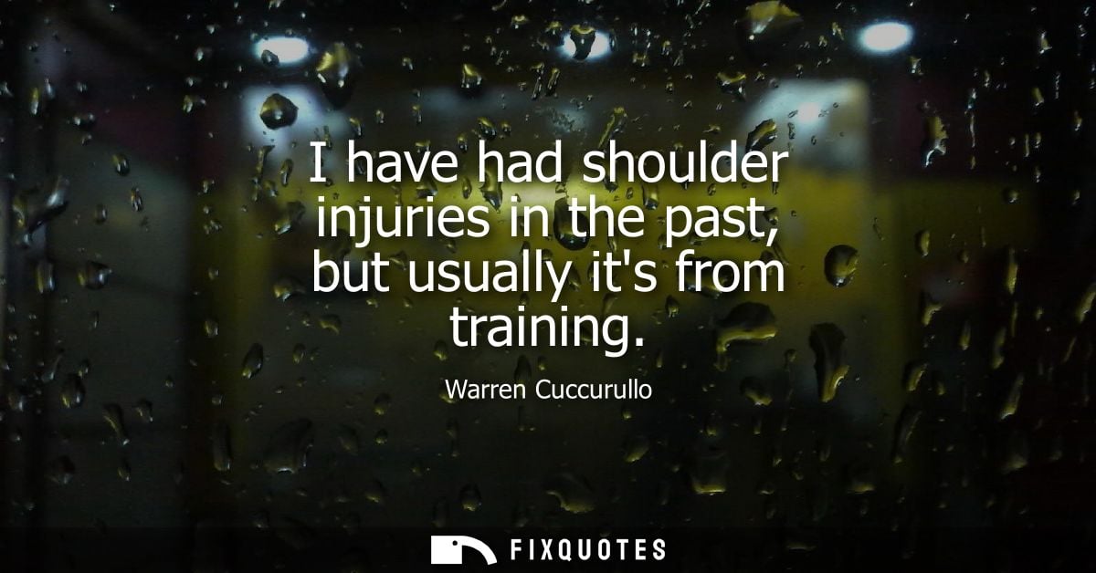I have had shoulder injuries in the past, but usually its from training