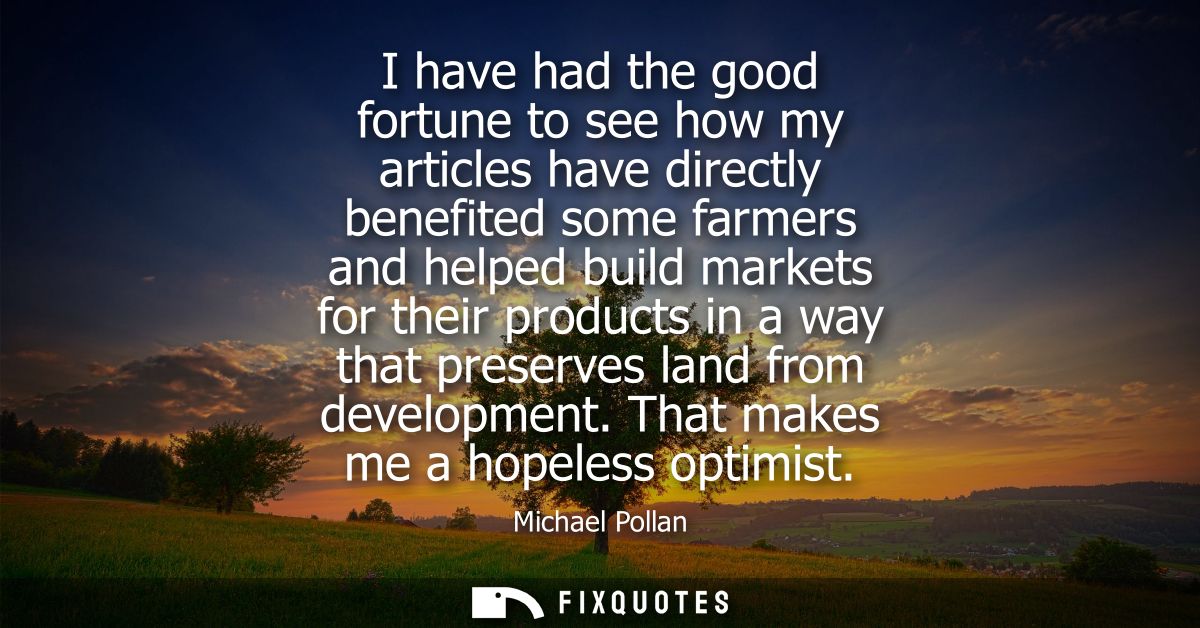 I have had the good fortune to see how my articles have directly benefited some farmers and helped build markets for the
