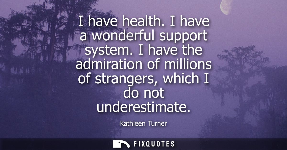 I have health. I have a wonderful support system. I have the admiration of millions of strangers, which I do not underes