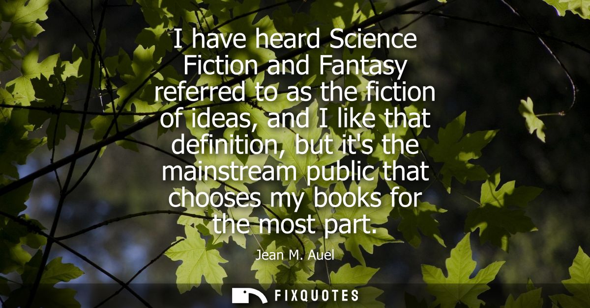 I have heard Science Fiction and Fantasy referred to as the fiction of ideas, and I like that definition, but its the ma