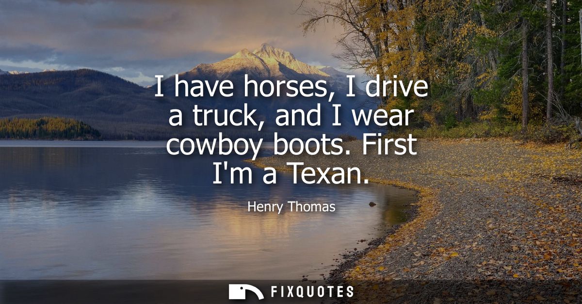 I have horses, I drive a truck, and I wear cowboy boots. First Im a Texan
