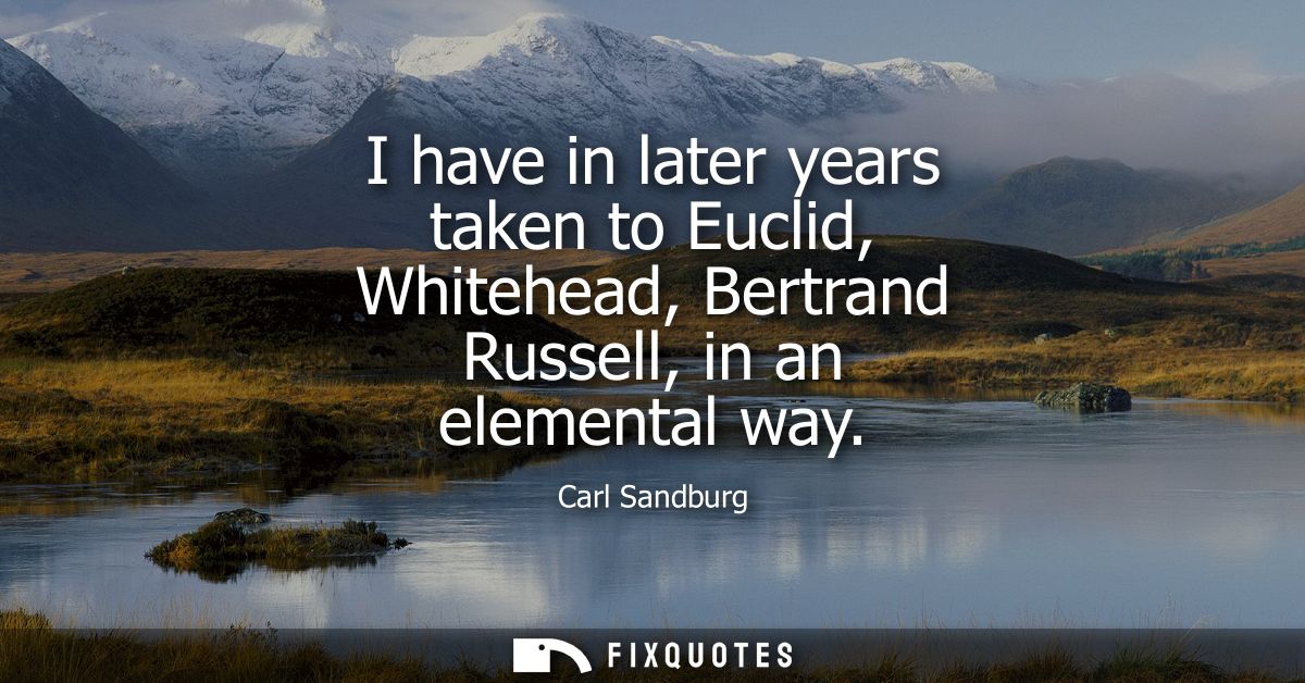 I have in later years taken to Euclid, Whitehead, Bertrand Russell, in an elemental way
