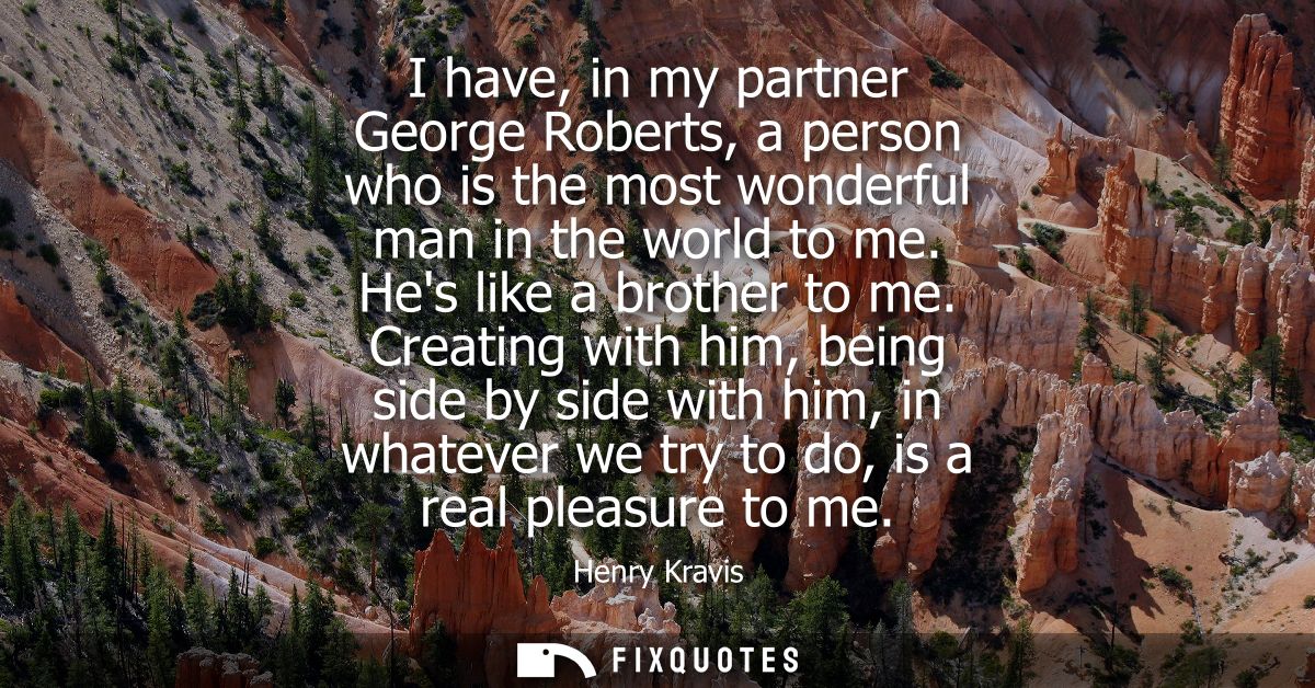 I have, in my partner George Roberts, a person who is the most wonderful man in the world to me. Hes like a brother to m