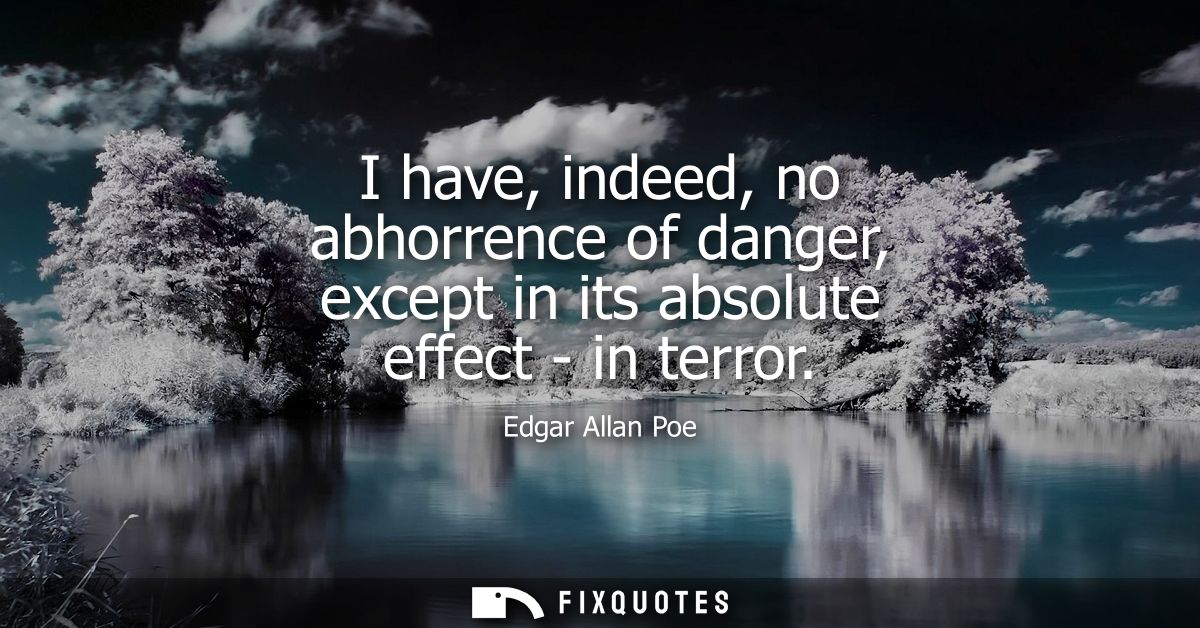 I have, indeed, no abhorrence of danger, except in its absolute effect - in terror
