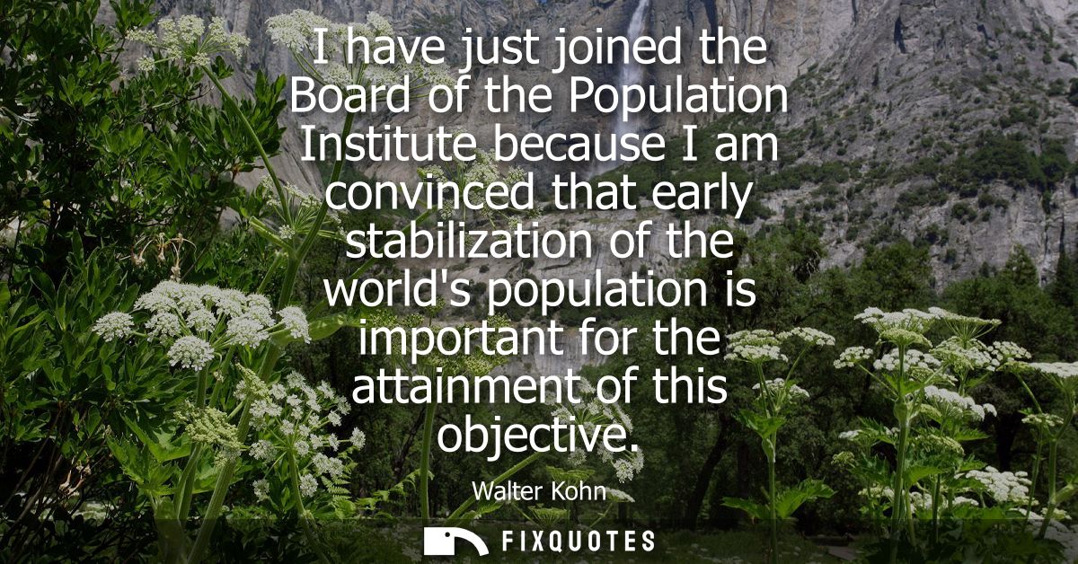 I have just joined the Board of the Population Institute because I am convinced that early stabilization of the worlds p