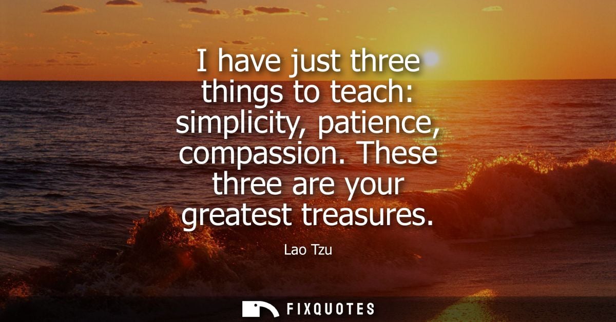 I have just three things to teach: simplicity, patience, compassion. These three are your greatest treasures - Lao Tzu