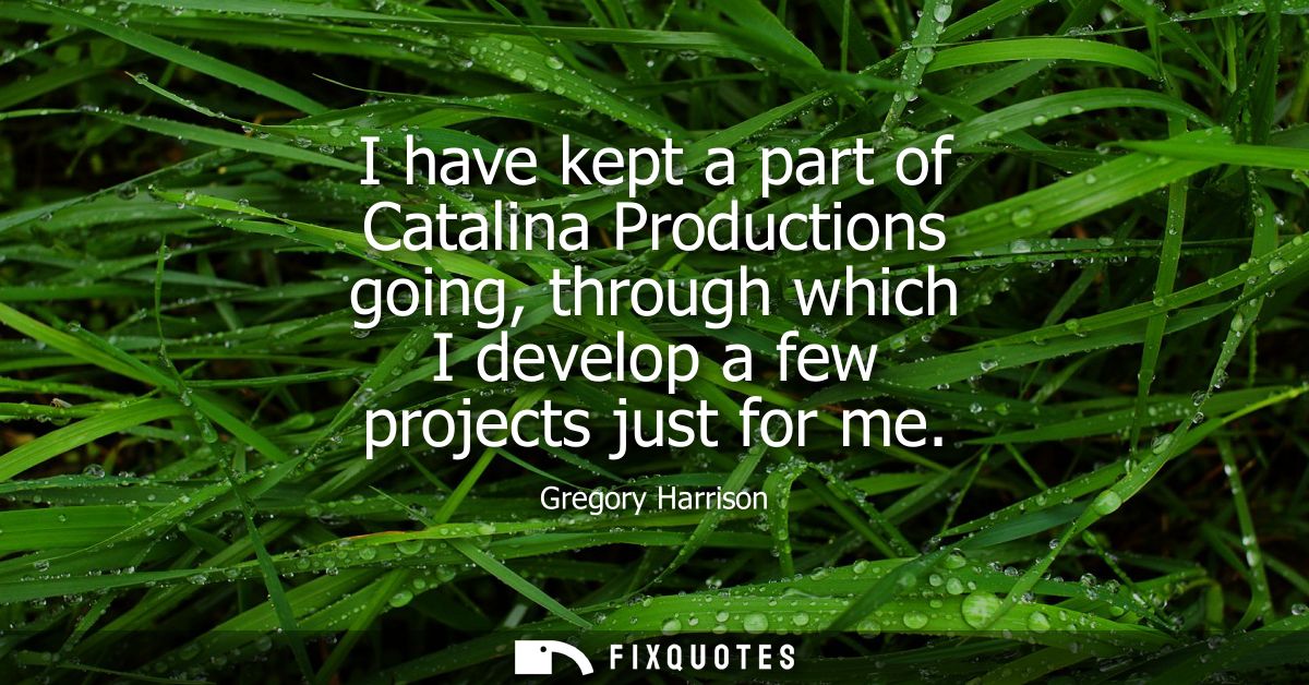 I have kept a part of Catalina Productions going, through which I develop a few projects just for me