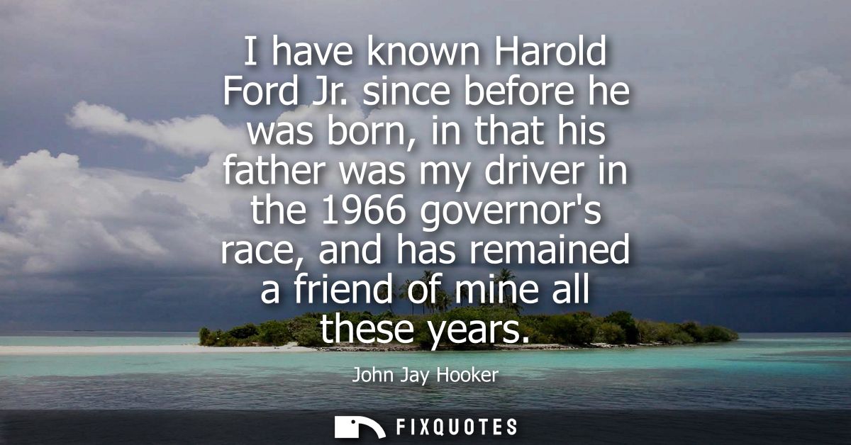 I have known Harold Ford Jr. since before he was born, in that his father was my driver in the 1966 governors race, and 