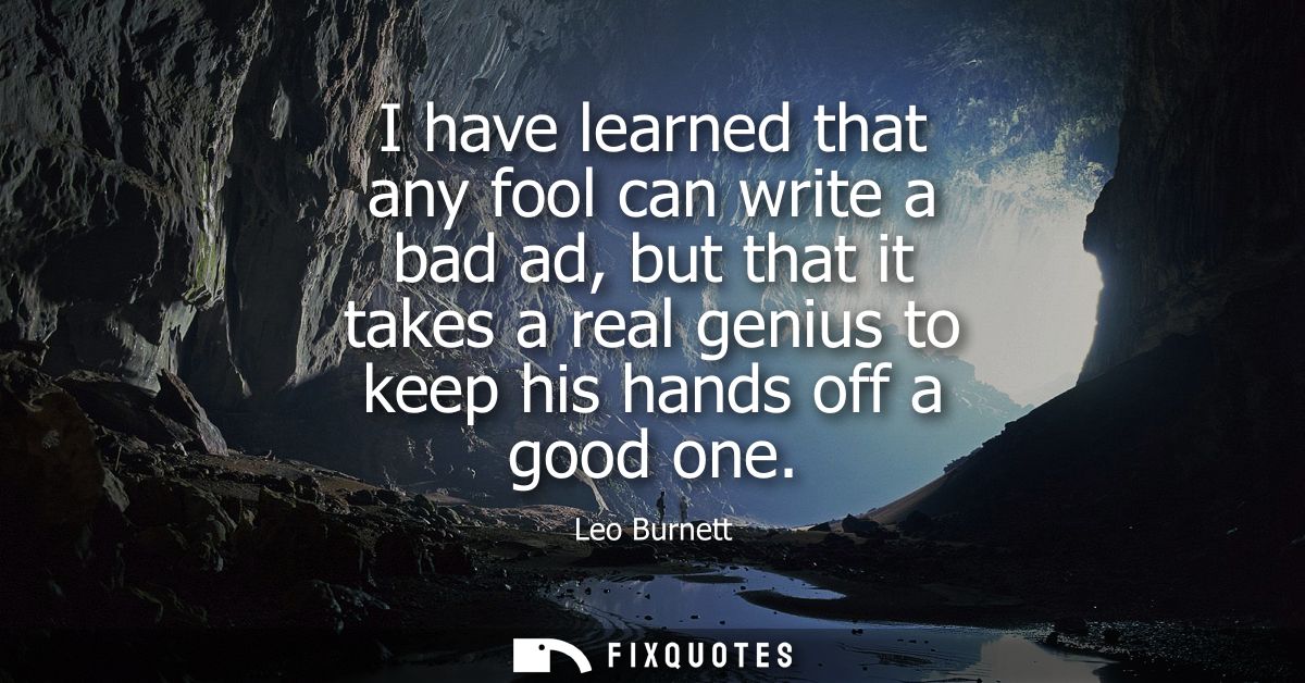 I have learned that any fool can write a bad ad, but that it takes a real genius to keep his hands off a good one