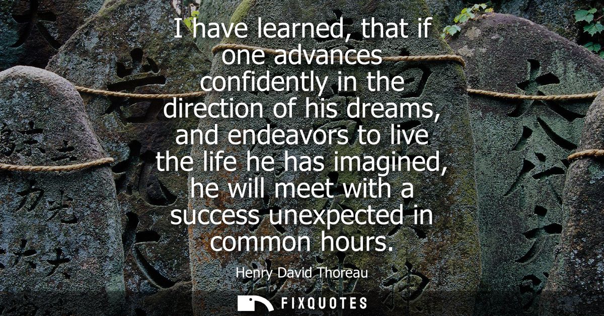 I have learned, that if one advances confidently in the direction of his dreams, and endeavors to live the life he has i