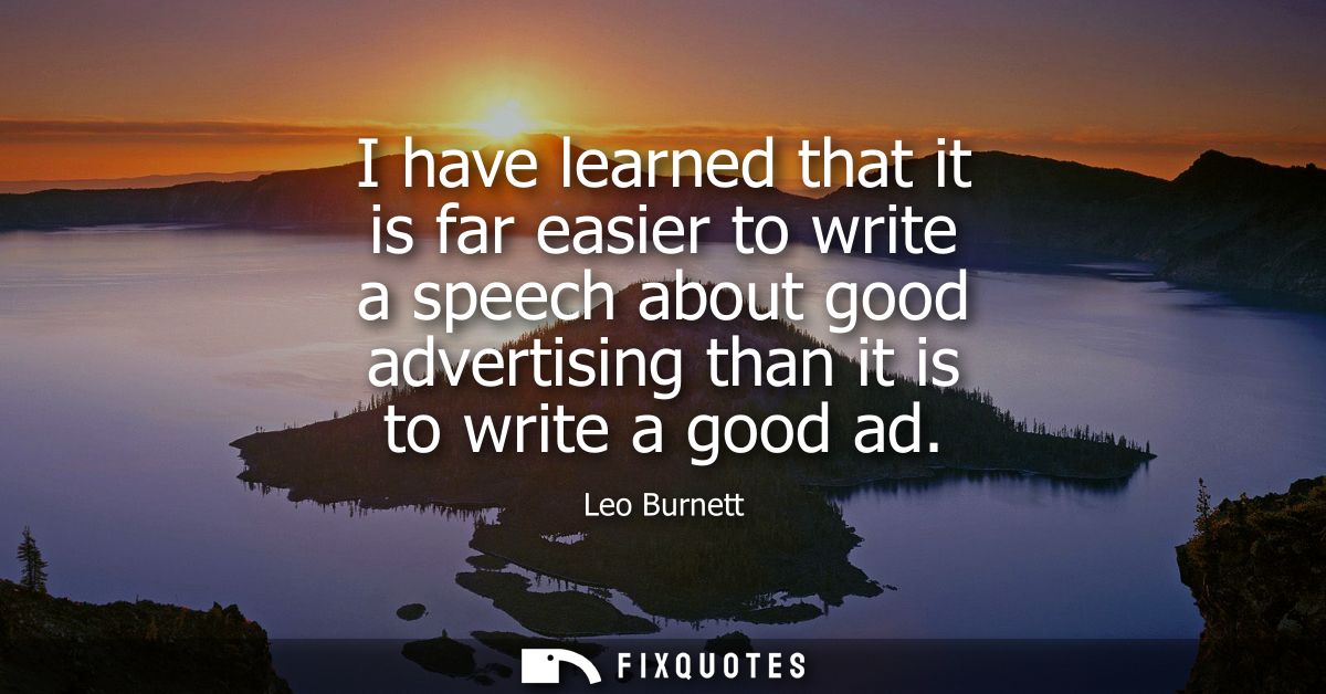 I have learned that it is far easier to write a speech about good advertising than it is to write a good ad