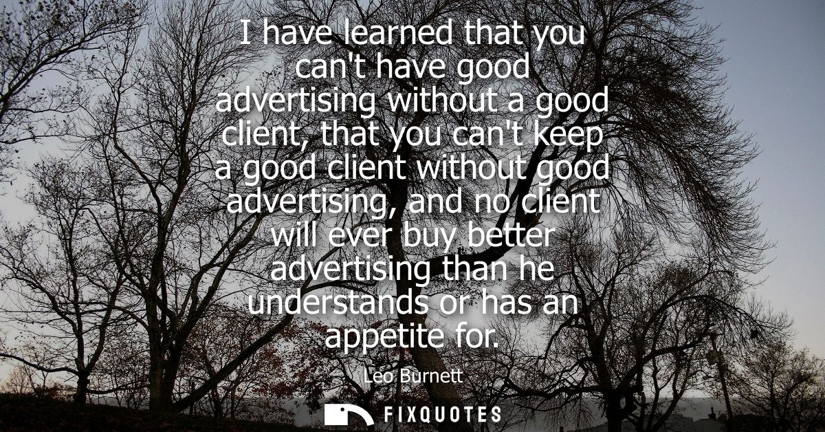 I have learned that you cant have good advertising without a good client, that you cant keep a good client without good 
