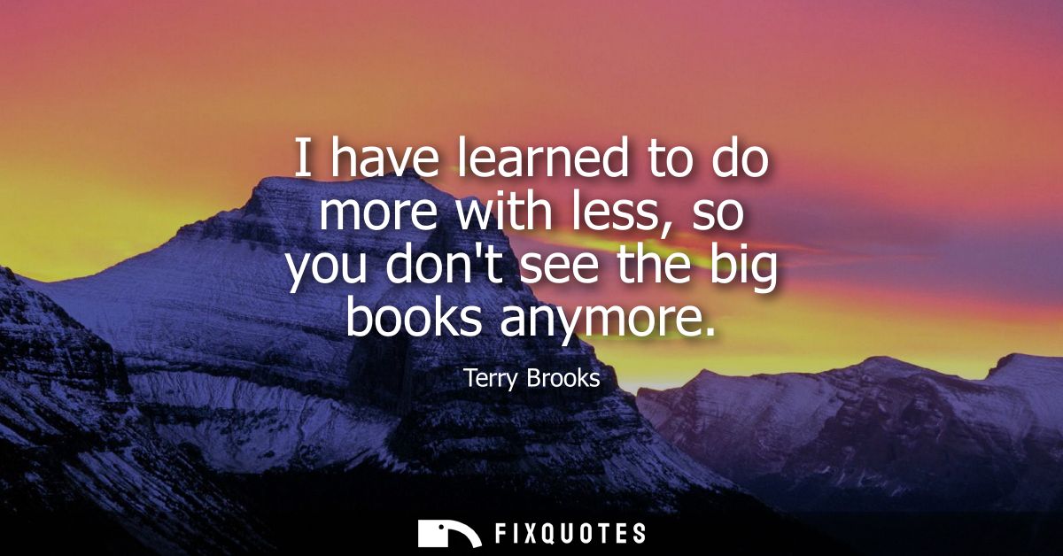 I have learned to do more with less, so you dont see the big books anymore