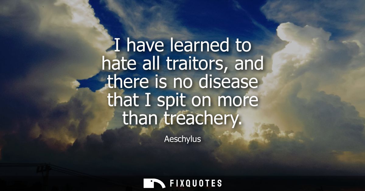 I have learned to hate all traitors, and there is no disease that I spit on more than treachery