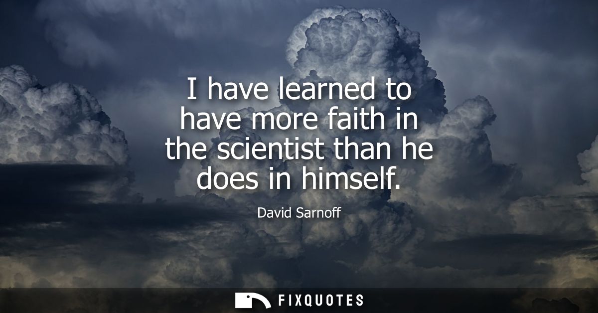 I have learned to have more faith in the scientist than he does in himself
