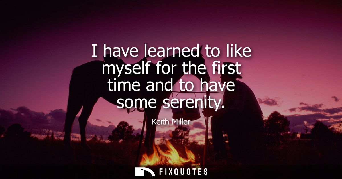 I have learned to like myself for the first time and to have some serenity