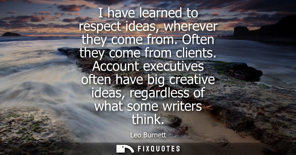 I have learned to respect ideas, wherever they come from. Often they come from clients. Account executives often have bi