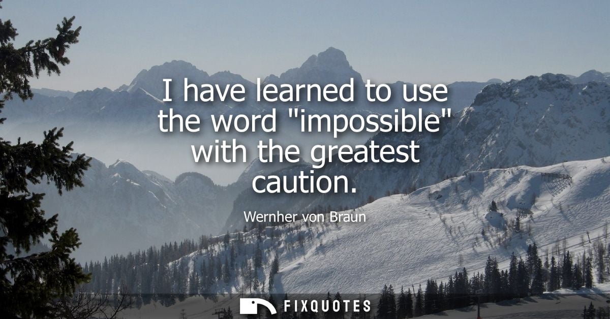 I have learned to use the word impossible with the greatest caution