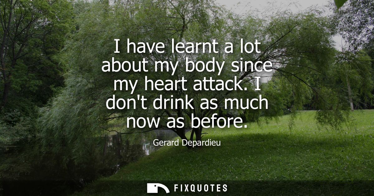 I have learnt a lot about my body since my heart attack. I dont drink as much now as before