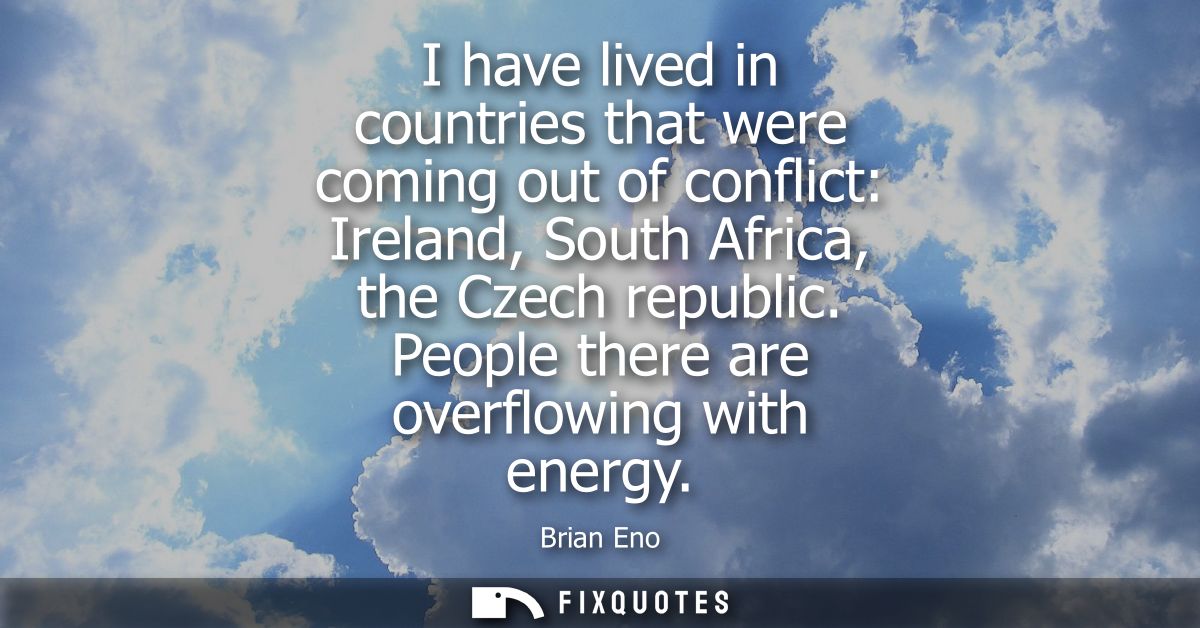 I have lived in countries that were coming out of conflict: Ireland, South Africa, the Czech republic. People there are 