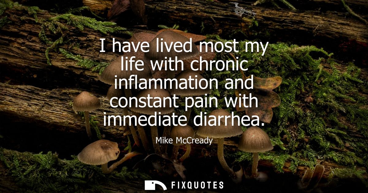 I have lived most my life with chronic inflammation and constant pain with immediate diarrhea